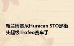 新兰博基尼Huracan STO是街头超级Trofeo赛车手