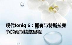 现代Ioniq 6：拥有与特斯拉竞争的预期续航里程