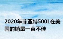 2020年菲亚特500L在美国的销量一直不佳