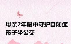 母亲2年暗中守护自闭症孩子坐公交
