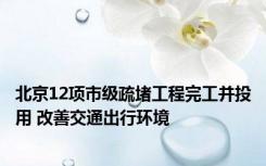 北京12项市级疏堵工程完工并投用 改善交通出行环境