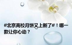 #北京高校月饼又上新了#！哪一款让你心动？