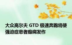 大众高尔夫 GTD 极速奔跑将使强迫症患者癫痫发作