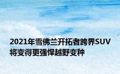2021年雪佛兰开拓者跨界SUV将变得更强悍越野变种