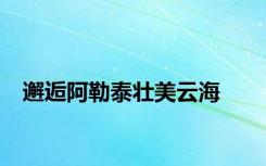 邂逅阿勒泰壮美云海