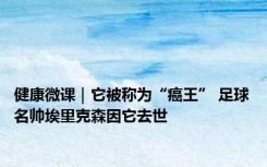 健康微课｜它被称为“癌王” 足球名帅埃里克森因它去世