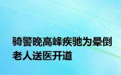 骑警晚高峰疾驰为晕倒老人送医开道