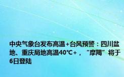 中央气象台发布高温+台风预警：四川盆地、重庆局地高温40℃+，“摩羯”将于6日登陆