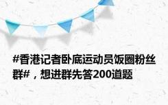 #香港记者卧底运动员饭圈粉丝群#，想进群先答200道题