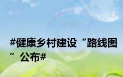 #健康乡村建设“路线图”公布#