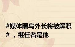 #媒体曝乌外长将被解职# ，继任者是他