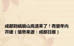 成都到峨眉山高速来了！有望年内开建（信息来源：成都日报）
