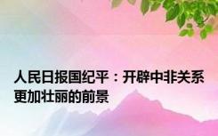 人民日报国纪平：开辟中非关系更加壮丽的前景