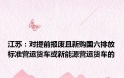 江苏：对提前报废且新购国六排放标准营运货车或新能源营运货车的