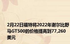2月22日福特将2022年谢尔比野马GT500的价格提高到77,260美元