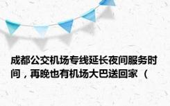 成都公交机场专线延长夜间服务时间，再晚也有机场大巴送回家 （