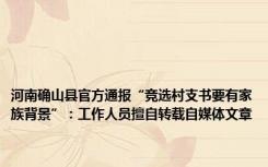 河南确山县官方通报“竞选村支书要有家族背景”：工作人员擅自转载自媒体文章