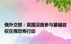 俄外交部：英国深度参与基辅政权在俄恐怖行动