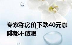 专家称房价下跌40元咖啡都不敢喝