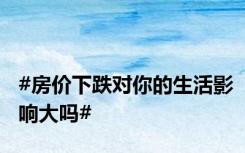 #房价下跌对你的生活影响大吗#