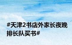 #天津2书店外家长夜晚排长队买书#