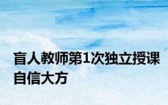 盲人教师第1次独立授课自信大方