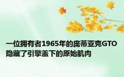 一位拥有者1965年的庞蒂亚克GTO隐藏了引擎盖下的原始肌肉