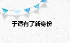 于适有了新身份