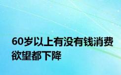 60岁以上有没有钱消费欲望都下降