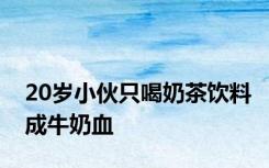 20岁小伙只喝奶茶饮料成牛奶血