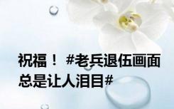 祝福！ #老兵退伍画面总是让人泪目#