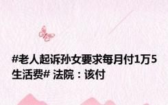 #老人起诉孙女要求每月付1万5生活费# 法院：该付