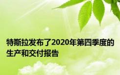 特斯拉发布了2020年第四季度的生产和交付报告