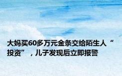 大妈买60多万元金条交给陌生人“投资”，儿子发现后立即报警