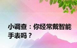 小调查：你经常戴智能手表吗？