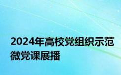 2024年高校党组织示范微党课展播