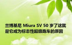 兰博基尼 Miura SV 50 岁了这就是它成为标志性超级跑车的原因