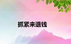抓紧来退钱