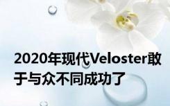 2020年现代Veloster敢于与众不同成功了