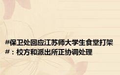 #保卫处回应江苏师大学生食堂打架#：校方和派出所正协调处理