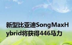 新型比亚迪SongMaxHybrid将获得446马力