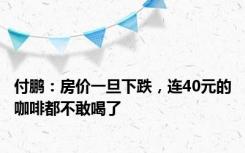 付鹏：房价一旦下跌，连40元的咖啡都不敢喝了