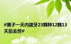 #男子一天内拔牙23颗种12颗13天后去世#
