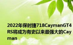 2022年保时捷718CaymanGT4RS将成为有史以来最强大的Cayman