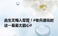 此生无悔入军营！#老兵退伍时这一幕幕太戳心#