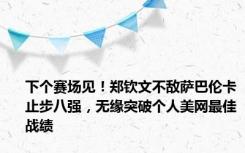 下个赛场见！郑钦文不敌萨巴伦卡止步八强，无缘突破个人美网最佳战绩
