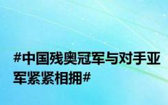 #中国残奥冠军与对手亚军紧紧相拥#