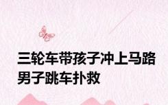 三轮车带孩子冲上马路男子跳车扑救