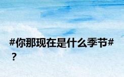 #你那现在是什么季节# ？