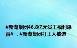 #新湖集团46.8亿元员工福利爆雷# ，#新湖集团打工人被迫